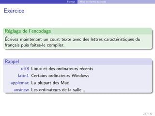 Format Mise en forme du texte
Exercice
Réglage de l’encodage
Écrivez maintenant un court texte avec des lettres caractéristiques du
français puis faites-le compiler.
Rappel
utf8 Linux et des ordinateurs récents
latin1 Certains ordinateurs Windows
applemac La plupart des Mac
ansinew Les ordinateurs de la salle...
22 / 142
 