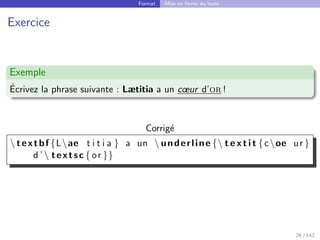 Format Mise en forme du texte
Exercice
Exemple
Écrivez la phrase suivante : Lætitia a un cœur d’or !
Corrigé
 textbf {Lae t i t i a } a un  underline { t e x t i t {coe ur }
d ’ textsc { or }}
26 / 142
 