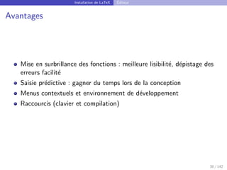 Installation de LaTeX Éditeur
Avantages
Mise en surbrillance des fonctions : meilleure lisibilité, dépistage des
erreurs facilité
Saisie prédictive : gagner du temps lors de la conception
Menus contextuels et environnement de développement
Raccourcis (clavier et compilation)
38 / 142
 