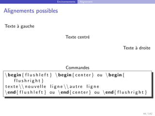 Environnements Alignement
Alignements possibles
Texte à gauche
Texte centré
Texte à droite
Commandes
begin{ f l u s h l e f t } begin{ center } ou begin{
f l u s h r i g h t }
t e x t e  n o u v e l l e l i g n e  autre l i g n e
end{ f l u s h l e f t } ou end{ center } ou end{ f l u s h r i g h t }
44 / 142
 