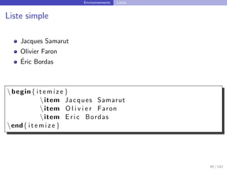 Environnements Listes
Liste simple
Jacques Samarut
Olivier Faron
Éric Bordas
begin{ i t e m i z e }
item Jacques Samarut
item O l i v i e r Faron
item E r i c Bordas
end{ i t e m i z e }
49 / 142
 