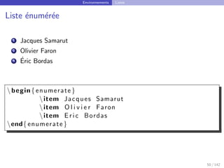 Environnements Listes
Liste énumérée
1 Jacques Samarut
2 Olivier Faron
3 Éric Bordas
begin{ enumerate }
item Jacques Samarut
item O l i v i e r Faron
item E r i c Bordas
end{ enumerate }
50 / 142
 