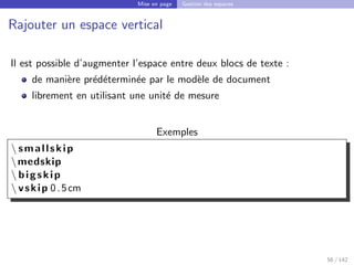 Mise en page Gestion des espaces
Rajouter un espace vertical
Il est possible d’augmenter l’espace entre deux blocs de texte :
de manière prédéterminée par le modèle de document
librement en utilisant une unité de mesure
Exemples
 smallskip
medskip
 bigskip
 vskip 0.5cm
56 / 142
 