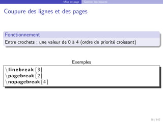 Mise en page Gestion des espaces
Coupure des lignes et des pages
Fonctionnement
Entre crochets : une valeur de 0 à 4 (ordre de priorité croissant)
Exemples
 linebreak [ 3 ]
pagebreak [ 2 ]
nopagebreak [ 4 ]
58 / 142
 