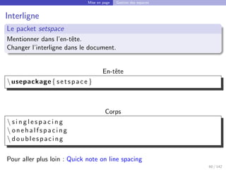 Mise en page Gestion des espaces
Interligne
Le packet setspace
Mentionner dans l’en-tête.
Changer l’interligne dans le document.
En-tête
usepackage{ setspace }
Corps
 s i n g l e s p a c i n g
 o n e h a l f s p a c i n g
 doublespacing
Pour aller plus loin : Quick note on line spacing
60 / 142
 