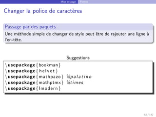 Mise en page Fontes
Changer la police de caractères
Passage par des paquets
Une méthode simple de changer de style peut être de rajouter une ligne à
l’en-tête.
Suggestions
usepackage{bookman}
usepackage{ h e l v e t }
usepackage{mathpazo} %p a l a t i n o
usepackage{mathptmx} %times
usepackage{ lmodern }
62 / 142
 
