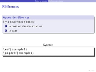 Notes et renvois Références croisées
Références
Appels de références
Il y a deux types d’appels :
1 la position dans la structure
2 la page
Syntaxe
 ref { exemple 1}
 pageref { exemple 1}
65 / 142
 