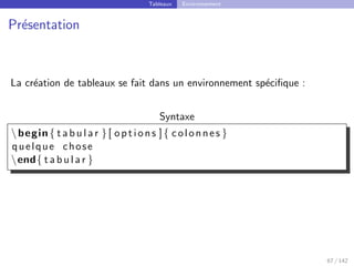 Tableaux Environnement
Présentation
La création de tableaux se fait dans un environnement spécifique :
Syntaxe
begin{ t a b u l a r }[ options ]{ colonnes }
quelque chose
end{ t a b u l a r }
67 / 142
 