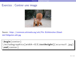 Flottants Insertion d’images
Exercice : Centrer une image
Source : https ://commons.wikimedia.org/wiki/File :Eichhörnchen Düssel-
dorf Hofgarten edit.jpg
begin{ center }
 i n c l u d e g r a p h i c s [ width =0.5 textheight ]{ e c u r e u i l . jpg }
end{ center }
83 / 142
 