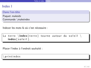 Tables et index Index
Index I
Dans l’en-tête
Paquet makeidx
Commande makeindex
Indexer les mots là où c’est nécessaire :
La t e r r e  index { t e r r e } tourne autour du s o l e i l 
index { s o l e i l }.
Placer l’index à l’endroit souhaité :
 p r i n t i n d e x
87 / 142
 