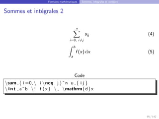Formules mathématiques Sommes, intégrales et vecteurs
Sommes et intégrales 2
n
X
i=0, i6=j
uij (4)
Z b
a
f (x) dx (5)
Code
sum { i =0, i neq j }ˆn u { i j }
 int aˆb ! f ( x )  , mathrm{d}x
95 / 142
 
