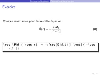 Formules mathématiques Sommes, intégrales et vecteurs
Exercice
Vous en savez assez pour écrire cette équation :
~
Φ(~
r) = −
GM1
|~
r −~
r1|
(8)
vec Phi ( vec r ) = −frac {G M 1}{| vec{ r}−vec
r 1 |}
97 / 142
 