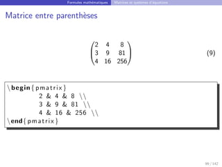 Formules mathématiques Matrices et systèmes d’équations
Matrice entre parenthèses


2 4 8
3 9 81
4 16 256

 (9)
begin{ pmatrix }
2  4  8 
3  9  81 
4  16  256 
end{ pmatrix }
99 / 142
 