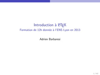 Introduction à L
A
TEX
Formation de 12h donnée à l’ENS Lyon en 2013
Adrien Barbaresi
1 / 142
 