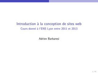 Introduction ` la conception de sites web
                a
Formation de 12h donn´e ` l’ENS Lyon entre 2011 et 2013
                     e a


                   Adrien Barbaresi




                                                          1 / 97
 