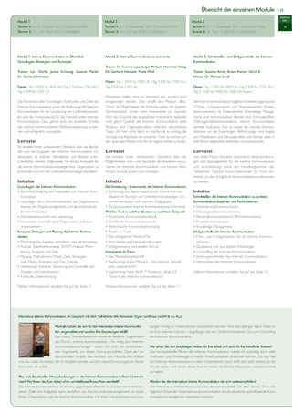 Übersicht der einzelnen Module                                  | 25

                                                                                                                                                                                                            Intensiv-
Modul 1                                                           Modul 2                                                           Modul 3                                                                   kurs

Termin 1: 6. - 8. Oktober 2011 | Frankfurt/ Main                  Termin 1: 3. - 5. November 2011 | Frankfurt/ Main                 Termin 1: 1. - 3. Dezember 2011 | Frankfurt/ Main                             IK
Termin 2: 22. - 24. März 2012 | Düsseldorf                        Termin 2: 19. - 21. April 2012 | Düsseldorf                       Termin 2:                       Düsseldorf




Modul 1: Interne Kommunikation im Überblick:                      Modul 2: Interne Kommunikationsinstrumente                         Modul 3: Schnittstellen und Erfolgskontrolle der Internen
Grundlagen, Strategien und Konzepte                                                                                                  Kommunikation

                                                                  Dr. Gerhard Vilsmeier, Frank Wolf                                  Trainer: Susanne Arndt, Ariana Fischer, Ulrich E.
Dr. Gerhard Vilsmeier                                                                                                                Hinsen, Dr. Michael Groß
                                                                  Dauer: Tag 1: 10.00 bis 18.00 Uhr | Tag 2: 9.00 bis 17.00 Uhr |
Dauer: Tag 1: 10.00 bis 18.00 Uhr | Tag 2: 9.00 bis 17.00 Uhr |   Tag 3: 9.00 bis 13.00 Uhr                                          Dauer: Tag 1: 10.00 bis 18.00 Uhr | Tag 2: 9.00 bis 17.00 Uhr |
Tag 3: 9.00 bis 13.00 Uhr                                                                                                            Tag 3: 10.00 bis 14.00 Uhr | 8.00 Uhr Klausur
                                                                  Mitarbeiter wollen nicht nur informiert sein, sondern auch
Die Kenntnisse über Grundlagen, Funktionen und Ziele der          eingebunden werden. Dies schafft kein Medium allein.               Die Interne Kommunikation begleitet Veränderungsprozesse
Internen Kommunikation sowie die Bedeutung der Internen           Durch die Möglichkeiten des Internets stehen der Internen          (Change Communication) und Krisensituationen (Krisen-
Kommunikation für die Umsetzung von Unternehmenszie-              Kommunikation immer mehr Instrumente zur Auswahl.                  kommunikation), ist Wissensbroker (Knowledge Manage-
len sind die Voraussetzung für das Handeln jedes Internen         Aber die Quantität der eingesetzten Instrumente bedeutet           ment) und kommunikativer Berater von Führungskräften
Kommunikators. Dazu gehört auch, die einzelnen Schritte                                                                              (Führungskräftekommunikation). Interne Kommunikation
der internen kommunikativen Maßnahmenplanung zu ken-              Situation und Organisationsform erfordert verschiedene             benötigt Evaluation. Nur so wissen die Internen Kommu-
nen und erfolgreich umzusetzen.                                   Tools. Um hier nichts falsch zu machen ist es wichtig, die         nikatoren um die Erwartungen, Befürchtungen und Ängste
                                                                  Vorzüge und Nachteile der einzelnen Tools zu kennen, um            von Mitarbeitern und Führungskräften und können diese in
Lernziel                                                                                                                             ihre Arbeit zielgerichtet einbinden und beantworten.
Sie erhalten einen umfassenden Überblick über das Berufs-
bild und die Aufgaben der Internen Kommunikation ins-             Lernziel                                                           Lernziel
besondere als interner Dienstleister und Berater unter-           Sie erhalten einen umfassenden Überblick über die                  Das dritte Modul diskutiert besondere Herausforderun-
schiedlicher interner Zielgruppen. Sie lernen, Konzepte für       Möglichkeiten, Vor- und Nachteile der einzelnen Instru-            gen und Spezialgebiete für die Interne Kommunikation
die interne Kommunikationsstrategie Ihrer Organisation zu         mente der Internen Kommunikation und können ihren                  und vervollständigt somit den Handlungsrahmen der
entwickeln und von der Unternehmensstrategie abzuleiten.          Einsatz sinnvoll planen und umsetzen.                              Teilnehmer. Darüber hinaus bekommen Sie Tools ver-
                                                                                                                                     mittelt, um den Erfolg Ihrer Kommunikationsmaßnahmen
Inhalte                                                           Inhalte                                                            zu messen.
Grundlagen der Internen Kommunikation                             Die Umsetzung – Instrumente der Internen Kommunikation
                                                                                                                                     Inhalte
  munikation                                                        nikation im Kontext von Unternehmensstrategie, Un-               Schnittstellen der Internen Kommunikation zu anderen
                                                                    ternehmenskultur und internen Zielgruppen                        Kommunikationsdisziplinen und Fachfunktionen
  theorie, des Projektmanagements und der interkulturel-
  len Kommunikation                                               Welches Tool in welcher Situation zu welchem Zeitpunkt



   und erweitern
Konzepte, Strategien und Planung der Internen Kommu-                                                                                 Erfolgskontrolle der Internen Kommunikation
nikation
                                                                                                                                       nikation

  sierung, Aufgaben und Ziele                                     Instrumente im Fokus

  (inkl. Media-Strategie) und Etat, Zeitplan
                                                                    aber unpersönlich?“
  Zeitplan und Instrumenten                                                                                                          Nähere Informationen erhalten Sie auf der Seite 12.
                                                                    Tools in der Internen Kommunikation“

Nähere Informationen erhalten Sie auf der Seite 11.               Nähere Informationen erhalten Sie auf der Seite 11.




Intensivkurs Interne Kommunikation: Im Gespräch mit dem Teilnehmer Dirk Hennecke (Egon Großhaus GmbH & Co. KG)

                         Weshalb haben Sie sich für den Intensivkurs Interne Kommunika-             tungen richtig im Unternehmen positioniert werden. Wie dies gelingen kann, habe ich
                         tion angemeldet und wurden Ihre Erwartungen erfüllt?
                         Das breite Themenspektrum sowie die zeitliche Organisation                 der Internen Kommunikation.
                         des Kurses „Interne Kommunikation – Ihr Weg zum Internen
                         Kommunikationsmanager“ waren für mich die entscheiden-                     Wie sehen Sie den langfristigen Nutzen für Ihre Arbeit und auch für Ihre berufliche Karriere?
                         den Argumente, um diesen Kurs auszuwählen. Dank der an-                    Das konzeptionelle Planen der Internen Kommunikation werde ich zukünftig durch viele
                         spruchsvollen Inhalte, des seriösen und freundlichen Ablaufs               Methoden und Werkzeuge in meiner Arbeit praxisnah anwenden können. Da das Feld
und der vielen Kontakte, die ich knüpfen konnte, wurden meine Erwartungen an diesen                 der Internen Kommunikation in vielen Unternehmen noch nicht sehr stark besetzt ist, bin
Kurs mehr als erfüllt.
                                                                                                    zu haben.
Was sind die aktuellen Herausforderungen in der Internen Kommunikation in Ihrem Unterneh-
men? Hat Ihnen der Kurs dabei schon unmittelbares Know-How vermittelt?                              Würden Sie den Intensivkurs Interne Kommunikation der scm weiterempfehlen?
Die Interne Kommunikation ist ein neu gegründeter Bereich in unserem Unternehmen,
deren Ziele und Aufgaben darin bestehen, ein Kommunikationsmanagement zu instal-                                                                                                                       -
lieren. Desweiteren soll die Interne Kommunikation mit ihren Kompetenzen und Leis-                  munikationsmanagement betreiben möchten.
 