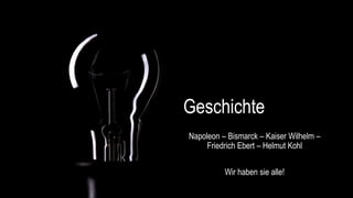 Geschichte
Napoleon – Bismarck – Kaiser Wilhelm –
Friedrich Ebert – Helmut Kohl
Wir haben sie alle!
 