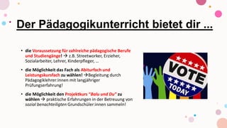 Der Pädagogikunterricht bietet dir ...
• die Voraussetzung für zahlreiche pädagogische Berufe
und Studiengänge!  z.B. Streetworker, Erzieher,
Sozialarbeiter, Lehrer, Kinderpfleger, …
• die Möglichkeit das Fach als Abiturfach und
Leistungskursfach zu wählen! Begleitung durch
Pädagogiklehrer:innen mit langjähriger
Prüfungserfahrung!
• die Möglichkeit den Projektkurs “Balu und Du” zu
wählen  praktische Erfahrungen in der Betreuung von
sozial benachteiligten Grundschüler:innen sammeln!
 