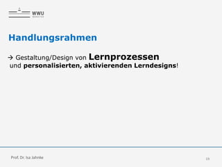 19
Handlungsrahmen
 Gestaltung/Design von Lernprozessen
und personalisierten, aktivierenden Lerndesigns!
Prof. Dr. Isa Jahnke
 