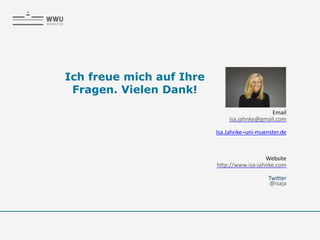 Prof. Dr. Isa Jahnke
Email
isa.jahnke@gmail.com
Isa.Jahnke¬uni-muenster.de
Website
http://www.isa-jahnke.com
Twitter
@isaja
Ich freue mich auf Ihre
Fragen. Vielen Dank!
 