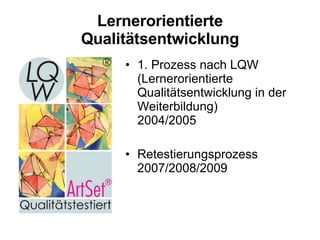 Lernerorientierte Qualitätsentwicklung 1. Prozess nach LQW (Lernerorientierte Qualitätsentwicklung in der Weiterbildung)  2004/2005 Retestierungsprozess 2007/2008/2009 