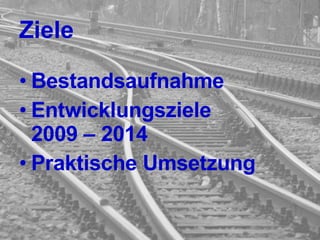 Ziele Bestandsaufnahme Entwicklungsziele  2009 – 2014 Praktische Umsetzung 