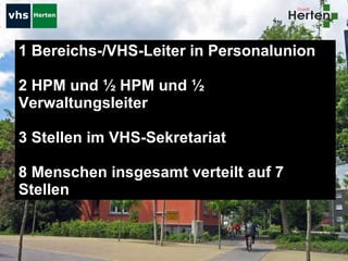 1 Bereichs-/VHS-Leiter in Personalunion 2 HPM und ½ HPM und ½ Verwaltungsleiter 3 Stellen im VHS-Sekretariat  8 Menschen insgesamt verteilt auf 7 Stellen 