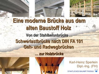 Schwerlastbrücke nach DIN FA 101 Geh- und Radwegbrücken  Karl-Heinz Sperlein Dipl.-Ing. (FH) Von der Stahlbetonbrücke … …  zur Holzbrücke Eine moderne Brücke aus dem alten Baustoff Holz  