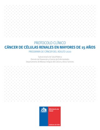 PROTOCOLO CLÍNICO
CÁNCER DE CÉLULAS RENALES EN MAYORES DE 15 AÑOS
PROGRAMA DE CÁNCER DEL ADULTO 2020
Subsecretaría de Salud Pública
División de Prevención y Control de Enfermedades
Departamento de Manejo Integral del Cáncer y Otros Tumores
 