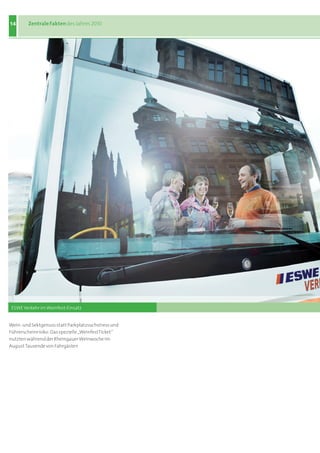 14      Zentrale Fakten des Jahres 2010




 ESWE Verkehr im Weinfest-Einsatz


Wein- und Sektgenuss statt Parkplatzsuchstress und
Führerscheinrisiko: Das spezielle „WeinfestTicket“
nutzten während der Rheingauer Weinwoche im
August Tausende von Fahrgästen
 