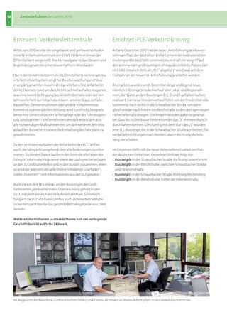 18       Zentrale Fakten des Jahres 2010




     Erneuert: Verkehrsleitzentrale                                      Errichtet : PLE-Verkehrsführung
     Mitte Juni 2010 wurde die umgebaute und umfassend moder-            Anfang Dezember 2010 trat die neue Linienführung des Busver-
     nisierte Verkehrsleitzentrale von ESWE Verkehr erstmals der         kehrs am Platz der deutschen Einheit, einem der bedeutendsten
     Öffentlichkeit vorgestellt. Ihre Kernaufgabe ist das Steuern und    Knotenpunkte des ESWE-Liniennetzes, in Kraft. Im Vorgriff auf
     Regeln des gesamten Linienbusverkehrs in Wiesbaden.                 den kommenden großräumigen Umbau des Einheits-Platzes (der
                                                                         im ESWE-Deutsch stets als „PLE“ abgekürzt wird) war seit dem
     Das in der Verkehrsleitzentrale (VLZ) installierte rechnergesteu-   Frühjahr an der neuen Verkehrsführung gearbeitet worden.
     erte Betriebsleitsystem sorgt für die Überwachung und Steu-
     erung des gesamten Busverkehrsgeschehens. Die Mitarbeiter           Als Ergebnis wurde zum 6. Dezember der grundlegend neue,
     der VLZ können rund um die Uhr blitzschnell auf alles reagieren,    nämlich S-förmige Streckenverlauf aller Lokal- und Regionalli-
     was eine Beeinträchtigung des Verkehrsbetriebs oder der Ver-        nien, die früher an den Bussteigen B, C, D und F gehalten hatten,
     kehrssicherheit zur Folge haben kann: seien es Staus, Unfälle,      realisiert. Der neue Streckenverlauf führt, von der Friedrichstraße
     Baustellen, Demonstrationen oder andere Vorkommnisse.               kommend, nach rechts in die Schwalbacher Straße, um dann
     Kommt es zu einer solchen Störung, wird kurzfristig beispiels-      gleich wieder nach links in die Bleichstraße zu den dortigen neuen
     weise eine Umleitungsstrecke festgelegt oder der Fahrzeugein-       Haltestellen abzubiegen. Die Ampeln wurden dabei so geschal-
     satz umdisponiert – die Verkehrsleitzentrale leitet dann also       tet, dass bis zu drei Busse hintereinander das „S“ in einem Rutsch
     alle notwendigen Maßnahmen ein, um den weiteren Betriebs-           durchfahren können. Gleichzeitig mit dem Start des „S“ wurden
     ablauf des Busverkehrs sowie die Einhaltung des Fahrplans zu        jene PLE-Bussteige, die in der Schwalbacher Straße verblieben, für
     gewährleisten.                                                      beide Fahrtrichtungen nach Norden, also in Richtung Michels-
                                                                         berg, verschoben.
     Zu den zentralen Aufgaben der Mitarbeiter der VLZ zählt es
     auch, die Fahrgäste umgehend über alle Änderungen zu infor-         Im Einzelnen stellt sich die neue Haltestellensituation am Platz
     mieren. Zu diesem Zweck laufen in der Zentrale alle Fäden der       der deutschen Einheit seit Dezember 2010 wie folgt dar:
     Fahrgastinformationssysteme sowie der Lautsprecheranlagen           · Bussteig a: in der Schwalbacher Straße, Richtung LuisenForum
     an den 18 Großhaltestellen und in den Bussen zusammen; eben-        · Bussteig B: in der Bleichstraße, zwischen Schwalbacher Straße
     so wird der jederzeit aktuelle Online-Infodienst „LiveTicker“         und Helenenstraße
     (siehe „Erweitert“) mit Informationen aus der VLZ gespeist.         · Bussteig C: in der Schwalbacher Straße, Richtung Michelsberg
                                                                         · Bussteig d: in der Bleichstraße, hinter der Helenenstraße
     Auch die von den 18 Kameras an den Bussteigen der Groß-
     haltestellen gesteuerte Video-Überwachung gehört in den
     Zuständigkeitsbereich der Verkehrsleitzentrale. Schließlich
     fungiert die VLZ seit ihrem Umbau auch als innerbetriebliche
     Sicherheitszentrale für das gesamte Betriebsgelände von ESWE
     Verkehr.

     Weitere Informationen zu diesem Thema hält der vorliegende
     Geschäftsbericht auf Seite 24 bereit.




     Im Angesicht der Monitore: Gerhard Jochim (links) und Thomas Kühnert an ihrem Arbeitsplatz in der Verkehrsleitzentrale
 