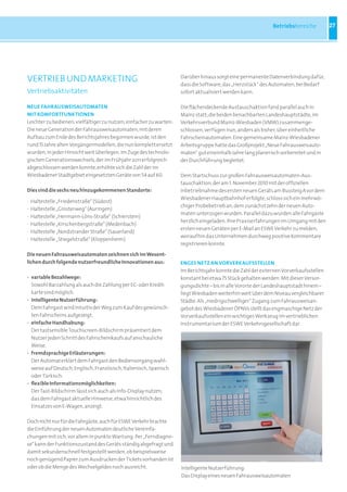 Betriebsbereiche          27




VERTRIEB UND MARKETING                                               Darüber hinaus sorgt eine permanente Datenverbindung dafür,
                                                                     dass die Software, das „Herzstück“ des Automaten, bei Bedarf
Vertriebsaktivitäten                                                 sofort aktualisiert werden kann.

nEuE FaHrauSWEISauTOmaTEn                                            Die flächendeckende Austauschaktion fand parallel auch in
mIT KOmFOrTFunKTIOnEn                                                Mainz statt; die beiden benachbarten Landeshauptstädte, im
Leichter zu bedienen, vielfältiger zu nutzen, einfacher zu warten:   Verkehrsverbund Mainz-Wiesbaden (VMW) zusammenge-
Die neue Generation der Fahrausweisautomaten, mit deren              schlossen, verfügen nun, anders als bisher, über einheitliche
Aufbau zum Ende des Berichtsjahres begonnen wurde, ist den           Fahrscheinautomaten. Eine gemeinsame Mainz-Wiesbadener
rund 15 Jahre alten Vorgängermodellen, die nun komplett ersetzt      Arbeitsgruppe hatte das Großprojekt „Neue Fahrausweisauto-
wurden, in jeder Hinsicht weit überlegen. Im Zuge des technolo-      maten“ gut eineinhalb Jahre lang planerisch vorbereitet und in
gischen Generationswechsels, der im Frühjahr 2011 erfolgreich        der Durchführung begleitet.
abgeschlossen werden konnte, erhöhte sich die Zahl der im
Wiesbadener Stadtgebiet eingesetzten Geräte von 54 auf 60.           Dem Startschuss zur großen Fahrausweisautomaten-Aus-
                                                                     tauschaktion, der am 1. November 2010 mit der offiziellen
dies sind die sechs neu hinzugekommenen Standorte:                   Inbetriebnahme des ersten neuen Geräts am Bussteig A vor dem
                                                                     Wiesbadener Hauptbahnhof erfolgte, schloss sich ein mehrwö-
·   Haltestelle „Friedenstraße“ (Südost)
                                                                     chiger Probebetrieb an, dem zunächst zehn der neuen Auto-
·   Haltestelle „Ginsterweg“ (Auringen)
                                                                     maten unterzogen wurden. Parallel dazu wurden alle Fahrgäste
·   Haltestelle „Hermann-Löns-Straße“ (Schierstein)
                                                                     herzlich eingeladen, ihre Praxiserfahrungen im Umgang mit den
·   Haltestelle „Kirschenbergstraße“ (Medenbach)
                                                                     ersten neuen Geräten per E-Mail an ESWE Verkehr zu melden,
·   Haltestelle „Nordstrander Straße“ (Sauerland)
                                                                     woraufhin das Unternehmen durchweg positive Kommentare
·   Haltestelle „Stiegelstraße“ (Kloppenheim)
                                                                     registrieren konnte.

die neuen Fahrausweisautomaten zeichnen sich im Wesent-
lichen durch folgende nutzerfreundliche Innovationen aus:            EnGES nETZ an VOrVErKauFSSTELLEn
                                                                     Im Berichtsjahr konnte die Zahl der externen Vorverkaufsstellen
· variable Bezahlwege:                                               konstant bei etwa 75 Stück gehalten werden. Mit dieser Versor-
  Sowohl Barzahlung als auch die Zahlung per EC- oder Kredit-        gungsdichte – bis in alle Vororte der Landeshauptstadt hinein –
  karte sind möglich.                                                liegt Wiesbaden weiterhin weit über dem Niveau vergleichbarer
· intelligente nutzerführung:                                        Städte. Als „niedrigschwelliger“ Zugang zum Fahrausweisan-
  Dem Fahrgast wird intuitiv der Weg zum Kauf des gewünsch-          gebot des Wiesbadener ÖPNVs stellt das engmaschige Netz der
  ten Fahrscheins aufgezeigt.                                        Vorverkaufsstellen ein wichtiges Werkzeug im vertrieblichen
· einfache Handhabung:                                               Instrumentarium der ESWE Verkehrsgesellschaft dar.
  Der tastsensible Touchscreen-Bildschirm präsentiert dem
  Nutzer jeden Schritt des Fahrscheinkaufs auf anschauliche
  Weise.
· fremdsprachige Erläuterungen:
  Der Automat erklärt dem Fahrgast den Bedienvorgang wahl-
  weise auf Deutsch, Englisch, Französisch, Italienisch, Spanisch
  oder Türkisch.
· ﬂexible Informationsmöglichkeiten:
  Der Tast-Bildschirm lässt sich auch als Info-Display nutzen,
  das dem Fahrgast aktuelle Hinweise, etwa hinsichtlich des
  Einsatzes von E-Wagen, anzeigt.

Doch nicht nur für die Fahrgäste, auch für ESWE Verkehr brachte
die Einführung der neuen Automaten deutliche Vereinfa-
chungen mit sich, vor allem in punkto Wartung: Per „Ferndiagno-
se“ kann der Funktionszustand des Geräts ständig abgefragt und
damit sekundenschnell festgestellt werden, ob beispielsweise
noch genügend Papier zum Ausdrucken der Tickets vorhanden ist
oder ob die Menge des Wechselgeldes noch ausreicht.                  Intelligente Nutzerführung:
                                                                     Das Display eines neuen Fahrausweisautomaten
 