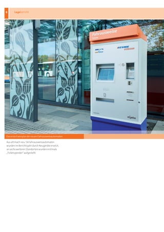 6      Lagebericht




Das erste Exemplar der neuen Fahrausweisautomaten

Aus alt mach neu: 54 Fahrausweisautomaten
wurden im Berichtsjahr durch Neugeräte ersetzt,
an sechs weiteren Standorten wurden erstmals
„Ticketspender“ aufgestellt
 