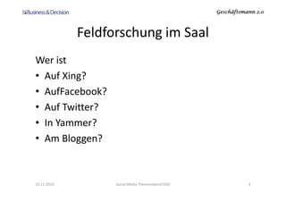 Geschäftsmann 2.0Geschäftsmann 2.0Geschäftsmann 2.0Geschäftsmann 2.0
Feldforschung im Saal
Wer ist
• Auf Xing?
• AufFacebook?
• Auf Twitter?• Auf Twitter?
• In Yammer?
• Am Bloggen?
23.11.2010 Social Media Themenabend SGO 3
 