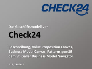 Das Geschäftsmodell von
Check24
Beschreibung, Value Proposition Canvas,
Business Model Canvas, Patterns gemäß
dem St. Galler Business Model Navigator
V 1.0, 29.6.2021
 