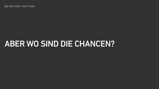 Da war doch noch was:
ABER WO SIND DIE CHANCEN?
 