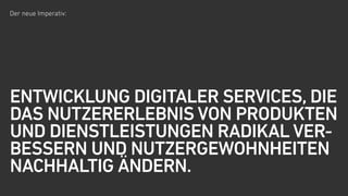 Der neue Imperativ:
ENTWICKLUNG DIGITALER SERVICES,  
DIE NUTZERERLEBNIS & NUTZEN VON
PRODUKTEN UND DIENSTLEISTUNGEN
RADIKAL VERBESSERN UND DAS NUTZER-
VERHALTEN NACHHALTIG ÄNDERN.
 