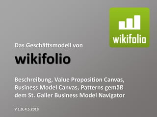 Das Geschäftsmodell von
wikifolio
Beschreibung, Value Proposition Canvas,
Business Model Canvas, Patterns gemäß
dem St. Galler Business Model Navigator
V 1.0, 4.5.2018
 