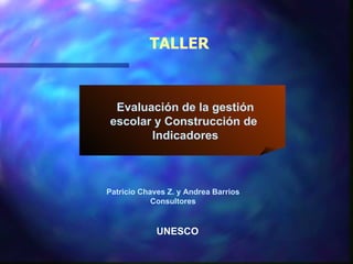 TALLER Patricio Chaves Z. y Andrea Barrios Consultores UNESCO Evaluación de la gestión escolar y Construcción de  Indicadores 
