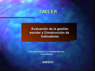 TALLERTALLER
Evaluación de la gestión
escolar y Construcción de
Indicadores
Patricio Chaves Z. y Andrea Barrios
Consultores
UNESCO
 