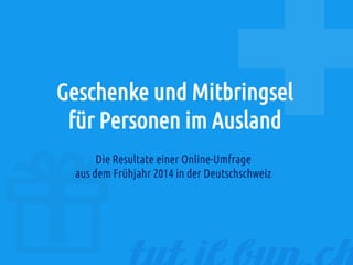 Geschenke und Mitbringsel
für Personen im Ausland
Die Resultate einer Online-Umfrage
aus dem Frühjahr 2014 in der Deutschschweiz
 