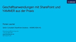 Geschäftsanwendungen mit SharePoint und YAMMER aus der Praxis 
Florian Laumer 
Senior Consultant SharePoint Solutions -HENRICHSEN AG 
florian.laumer@henrichsen.de 
+49 1522 880 6461 
www.florianlaumer.de 
@sharepoint_flo  
