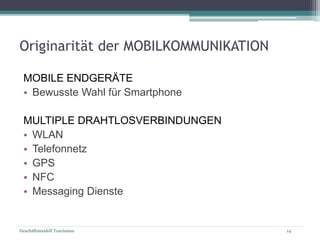 Geschäftsmodell Tourismus 14
Originarität der MOBILKOMMUNIKATION
MOBILE ENDGERÄTE
• Bewusste Wahl für Smartphone
MULTIPLE DRAHTLOSVERBINDUNGEN
• WLAN
• Telefonnetz
• GPS
• NFC
• Messaging Dienste
 