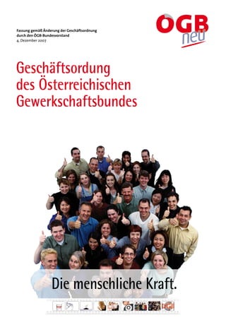 Fassung gemäß Änderung der Geschäftsordnung
durch den ÖGB-Bundesvorstand
4. Dezember 2007




Geschäftsordung
des Österreichischen
Gewerkschaftsbundes




                  Die menschliche Kraft.
 