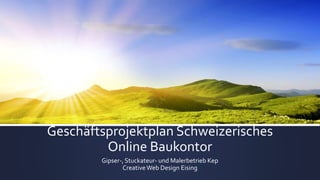 Geschäftsprojektplan Schweizerisches
Online Baukontor
Gipser-, Stuckateur- und Malerbetrieb Kep
CreativeWeb Design Eising
 