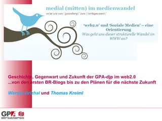 Geschichte, Gegenwart und Zukunft der GPA-djp im web2.0 ...von den ersten BR-Blogs bis zu den Plänen für die nächste Zukunft Werner Drizhal  und  Thomas Kreiml 