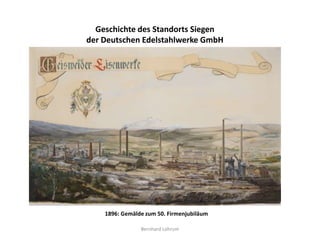Geschichte des Standorts Siegen
der Deutschen Edelstahlwerke GmbH




    1896: Gemälde zum 50. Firmenjubiläum

                Bernhard Lohrum
 