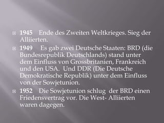1945    Ende des ZweitenWeltkrieges. SiegderAlliierten.<br />1949     Es gabzwei Deutsche Staaten: BRD (die Bundesrepublik...