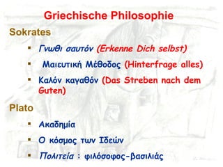 Griechische Philosophie Sokrates Γνωθι σαυτόν   (Erkenne Dich selbst) Μαιευτική Μέθοδος  (Hinterfrage alles) Καλόν καγαθόν  ( Das Streben nach dem Guten) Plato Ακαδημία Ο κόσμος των Ιδεών Πολιτεία  :  φιλόσοφος-βασιλιάς 