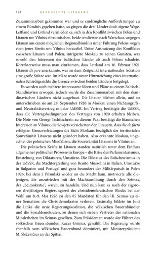 174 G E S C H I C H T E L I T A U E N S
Zusammenarbeit gekommen war und es eindringliche Aufforderungen zu
einem Bündnis gegeben hatte, so gingen die drei Länder doch eigene Wege.
Lettland und Estland vermieden es, sich in den Konflikt zwischen Polen und
Litauen um Vilnius einzumischen, beide tendierten nach Warschau, wogegen
Litauen aus einem möglichen Regionalbündnis unter Führung Polens wegen
eben jenes Streits um Vilnius herausfiel. Unter Ausnutzung des Konfliktes
zwischen Litauen und Polen, intrigierte Moskau zu seinen Gunsten, was
sowohl den Interessen der baltischen Länder als auch Polens schadete.
Korrekterweise muss man einräumen, dass Lettland am 16.  Februar  1921
Litauen de jure anerkannte, was zu dem Zeitpunkt internationaler Isolation
eine große Stütze war. Im März wurde unter Hinzuziehung eines internatio-
nalen Schiedsgerichts die Grenze zwischen beiden Ländern festgelegt.
Es wurden auch mehrere interessante Ideen und Pläne zu einem Baltisch-
Skandinavien erwogen, jedoch wurde die Zusammenarbeit mit den skan-
dinavischen Ländern nicht ausgebaut. Die Litauer blieben allein, und so
unterschrieben sie am 28. September 1926 in Moskau einen Nichtangriffs-
und Neutralitätsvertrag mit der UdSSR. Im Vertrag bestätigte die UdSSR,
dass alle Vertragsbedingungen des Vertrages von 1920 erhalten bleiben.
Die Note von Georgi Tschitscherin zu diesem Pakt bestätigt die litauischen
Interessen an Vilnius; die Sowjets versicherten den Litauern, dass die de facto
erfolgten Grenzverletzungen die Sicht Moskaus bezüglich der territorialen
Souveränität Litauens nicht geändert haben. Also erkannte Moskau, unge-
achtet des polnischen Missfallens, die Souveränität Litauens in Vilnius an.
Die politischen Kräfte in Litauen standen natürlich unter dem Einfluss
allgemeiner politischer Prozesse in Europa – die Krise des Parlamentarismus,
Entstehung von Diktaturen, Umstürze. Die Diktatur des Bolschewismus in
der UdSSR, die Machtergreifung von Benito Mussolini in Italien, Umstürze
in Bulgarien und Portugal und ganz besonders der Militärputsch in Polen
1926, bei dem J.  Piłsudski wieder an die Macht kam, motivierte alle die-
jenigen, die unzufrieden mit der Machtausübung durch den Seimas,
der „Seimokratie“, waren, zu handeln. Und nun kam es nach der rigoro-
sen dreijährigen Regierungszeit des christdemokratischen Blocks bei der
Wahl am 8.-9.  Mai 1926 zu den 85  Mandaten für den III.  Seimas zu ei-
ner Sensation: die Christdemokraten verloren. Erstmalig bildete im Juni
die Linke die neue Regierungskoalition, die völkischen Bauernbündler
und die Sozialdemokraten, zu denen sich sieben Vertreter der nationalen
Minderheiten im Seimas gesellten. Zum Präsidenten wurde der Führer des
völkischen Bauernbundes, Kazys Grinius, gewählt. Die Regierung wurde
ebenfalls vom völkischen Bauernbund dominiert, mit Ministerpräsident
M. Sleževičius an der Spitze.
 